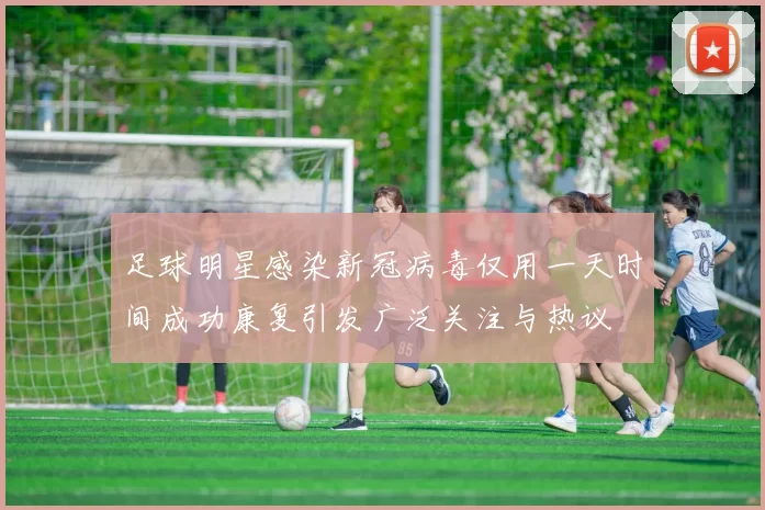 足球明星感染新冠病毒仅用一天时间成功康复引发广泛关注与热议