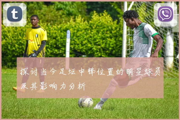 探讨当今足坛中锋位置的明星球员及其影响力分析