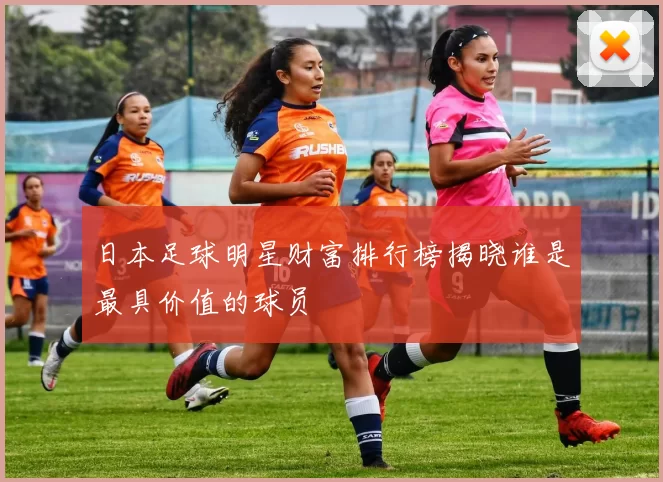 日本足球明星财富排行榜揭晓谁是最具价值的球员