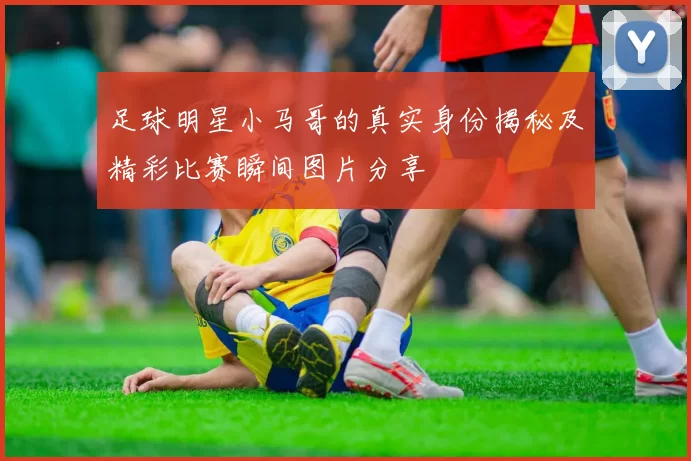 足球明星小马哥的真实身份揭秘及精彩比赛瞬间图片分享