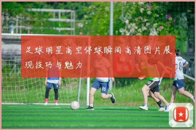 足球明星高空停球瞬间高清图片展现技巧与魅力