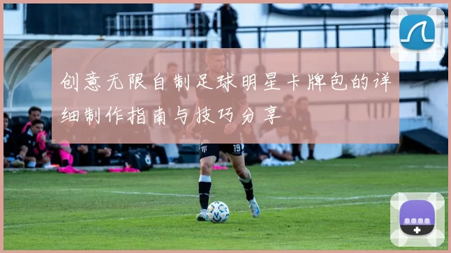 创意无限自制足球明星卡牌包的详细制作指南与技巧分享