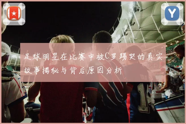 足球明星在比赛中被C罗踢哭的真实故事揭秘与背后原因分析