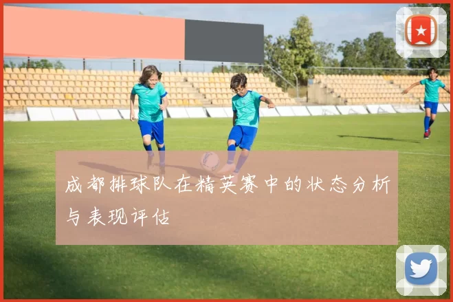 成都排球队在精英赛中的状态分析与表现评估