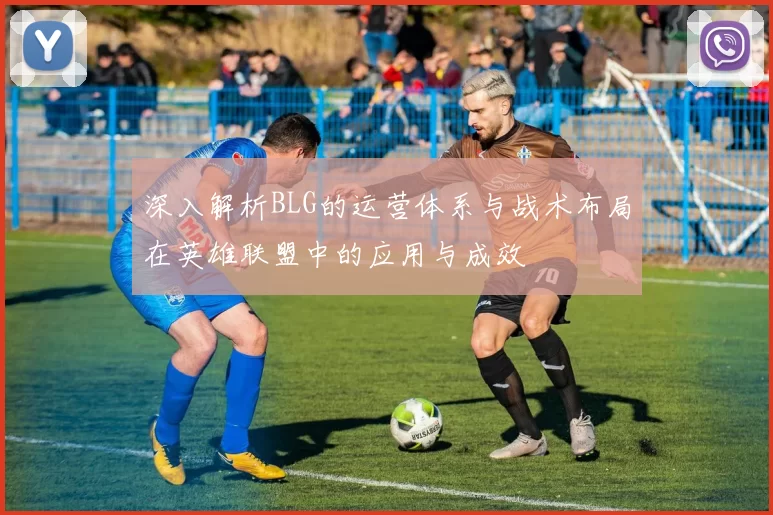 深入解析BLG的运营体系与战术布局在英雄联盟中的应用与成效