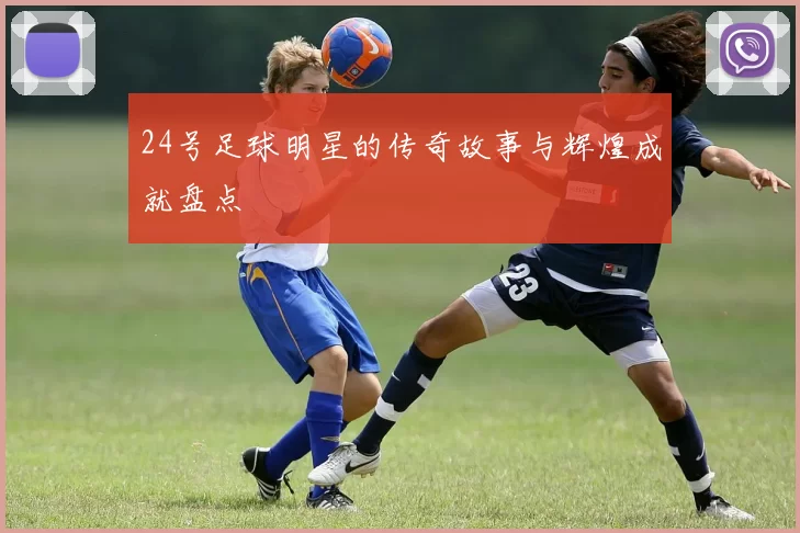 24号足球明星的传奇故事与辉煌成就盘点