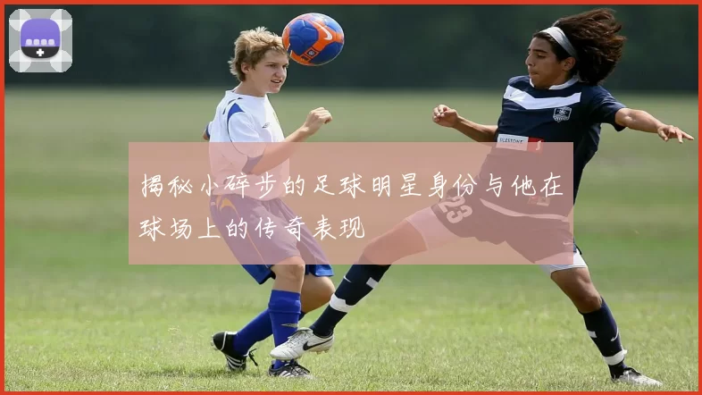 揭秘小碎步的足球明星身份与他在球场上的传奇表现