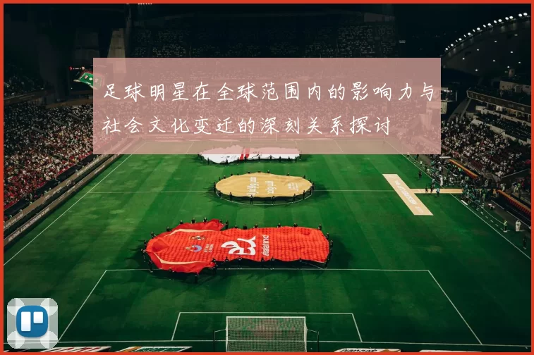 足球明星在全球范围内的影响力与社会文化变迁的深刻关系探讨