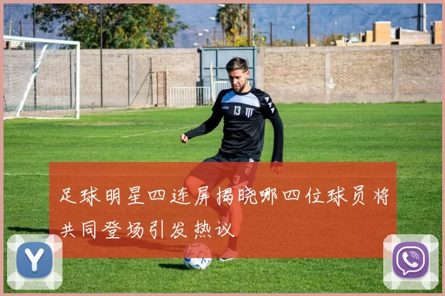 足球明星四连屏揭晓哪四位球员将共同登场引发热议