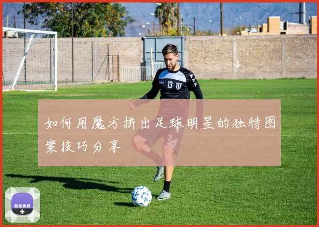 如何用魔方拼出足球明星的独特图案技巧分享