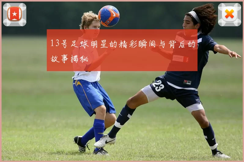 13号足球明星的精彩瞬间与背后的故事揭秘