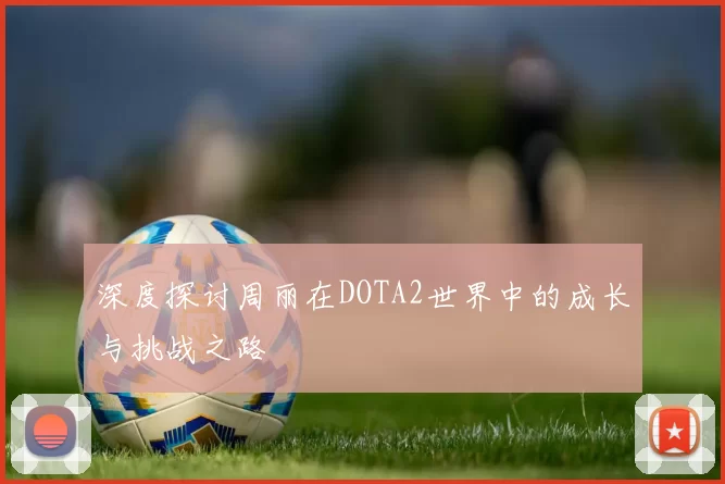 深度探讨周丽在DOTA2世界中的成长与挑战之路