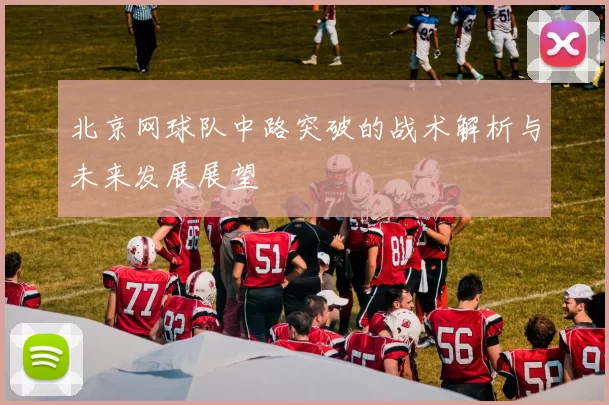 北京网球队中路突破的战术解析与未来发展展望