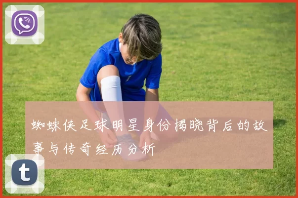 蜘蛛侠足球明星身份揭晓背后的故事与传奇经历分析