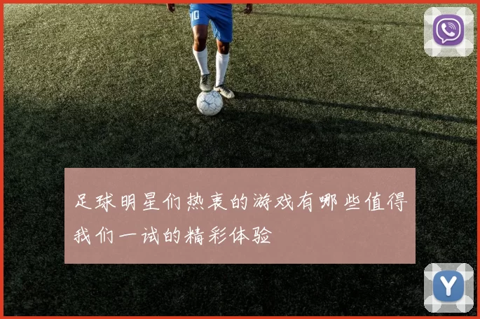 足球明星们热衷的游戏有哪些值得我们一试的精彩体验