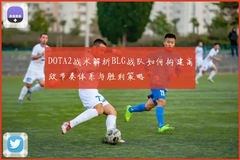 DOTA2战术解析BLG战队如何构建高效节奏体系与胜利策略