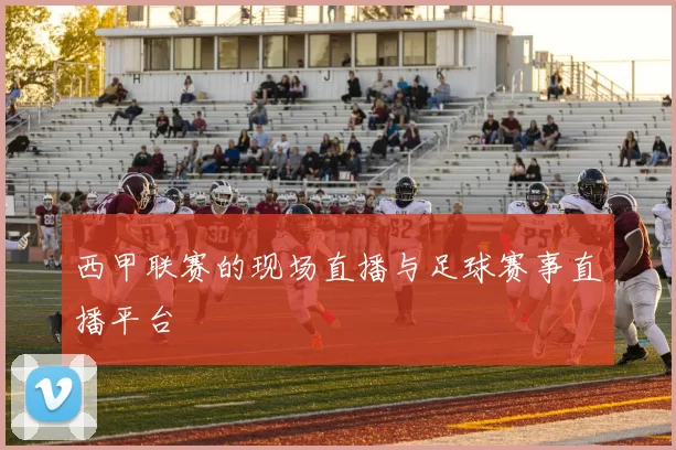 西甲联赛的现场直播与足球赛事直播平台