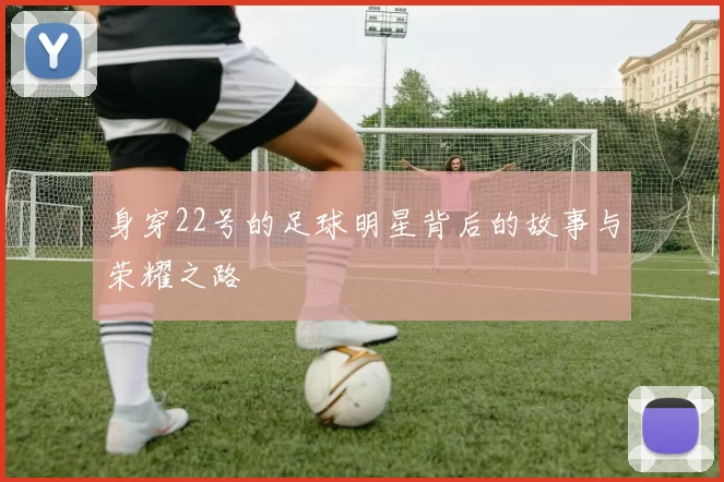 身穿22号的足球明星背后的故事与荣耀之路