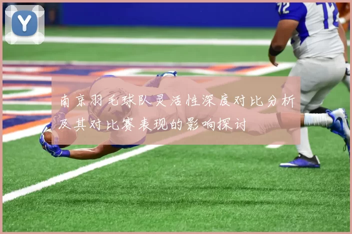 南京羽毛球队灵活性深度对比分析及其对比赛表现的影响探讨