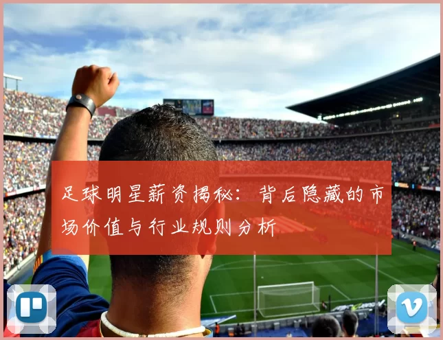 足球明星薪资揭秘：背后隐藏的市场价值与行业规则分析