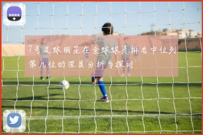 7号足球明星在全球球员排名中位列第几位的深度分析与探讨