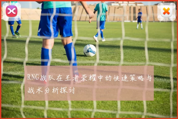 RNG战队在王者荣耀中的快速策略与战术分析探讨
