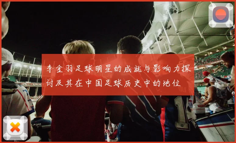 李金羽足球明星的成就与影响力探讨及其在中国足球历史中的地位