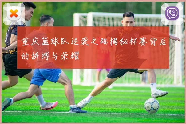 重庆篮球队逆袭之路揭秘杯赛背后的拼搏与荣耀