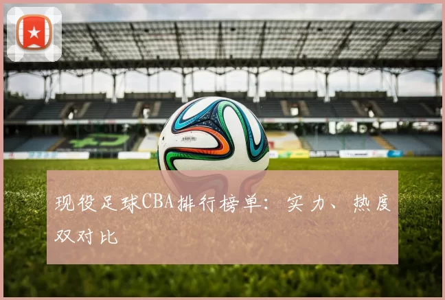 现役足球CBA排行榜单：实力、热度双对比