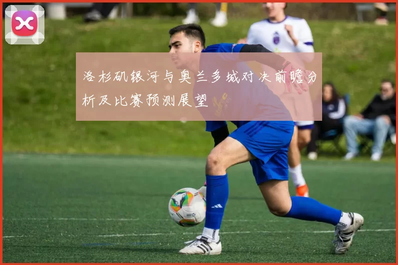 洛杉矶银河与奥兰多城对决前瞻分析及比赛预测展望