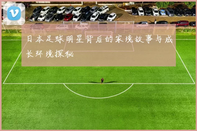 日本足球明星背后的家境故事与成长环境探秘