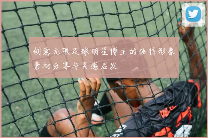 创意无限足球明星博主的独特形象素材分享与灵感启发