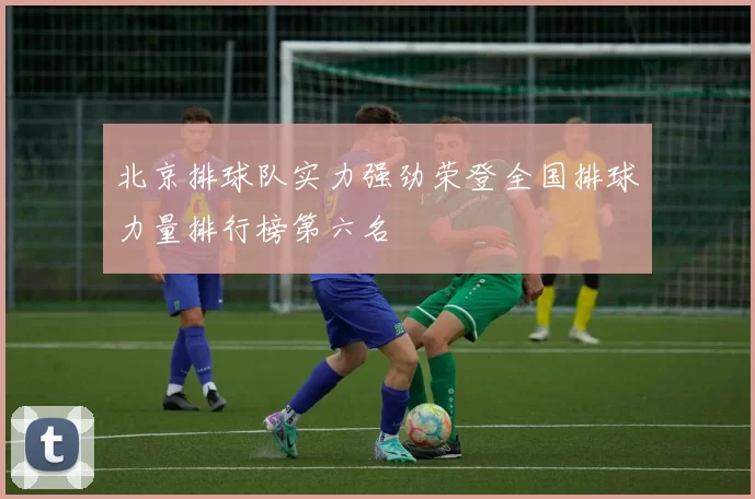 北京排球队实力强劲荣登全国排球力量排行榜第六名