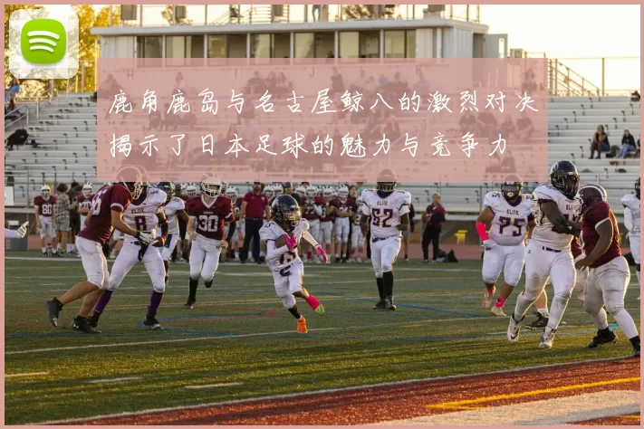 鹿角鹿岛与名古屋鲸八的激烈对决揭示了日本足球的魅力与竞争力