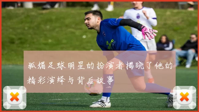 狐媚足球明星的扮演者揭晓了他的精彩演绎与背后故事