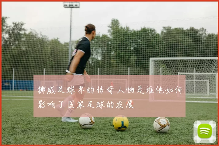 挪威足球界的传奇人物是谁他如何影响了国家足球的发展