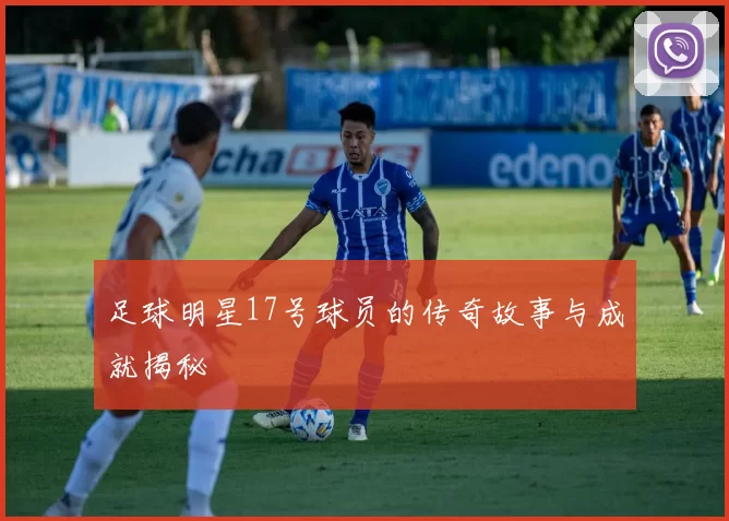 足球明星17号球员的传奇故事与成就揭秘