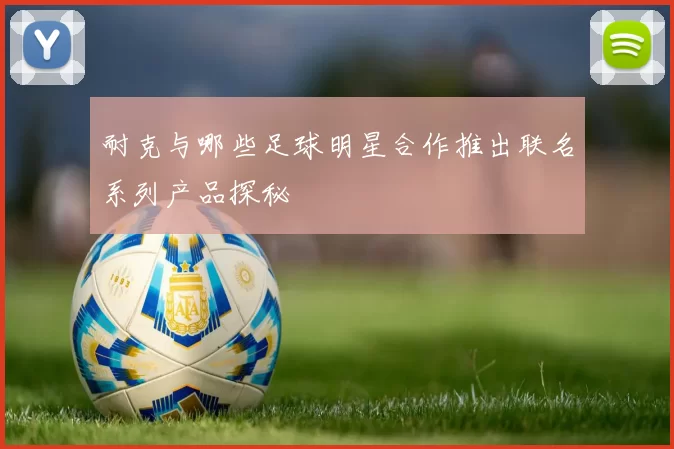 耐克与哪些足球明星合作推出联名系列产品探秘