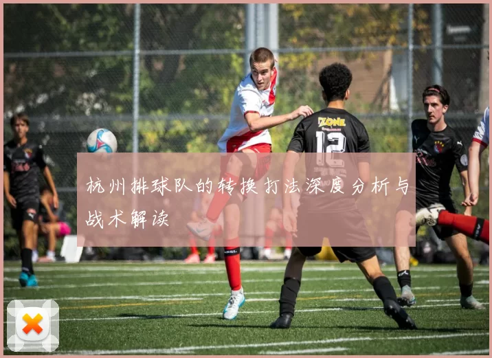 杭州排球队的转换打法深度分析与战术解读