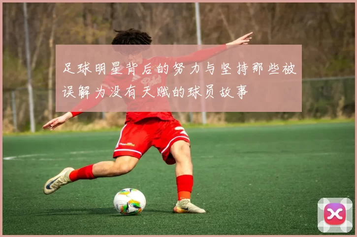 足球明星背后的努力与坚持那些被误解为没有天赋的球员故事