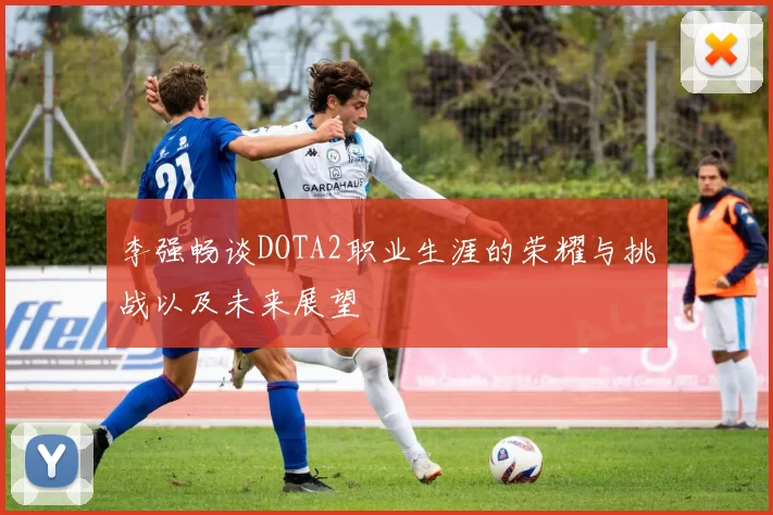 李强畅谈DOTA2职业生涯的荣耀与挑战以及未来展望