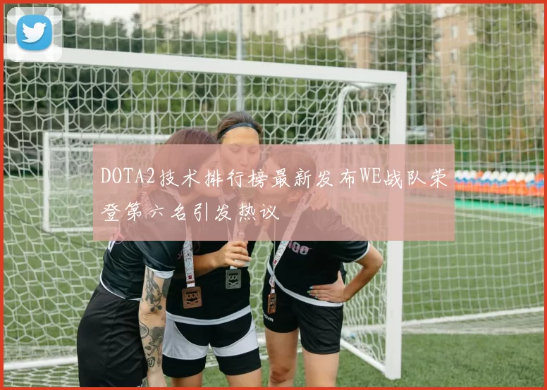 DOTA2技术排行榜最新发布WE战队荣登第六名引发热议