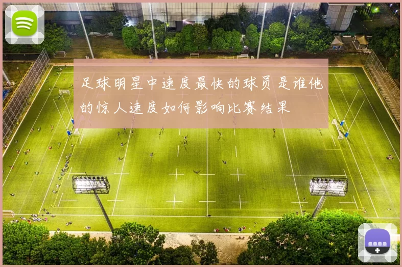 足球明星中速度最快的球员是谁他的惊人速度如何影响比赛结果