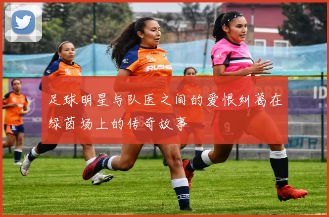 足球明星与队医之间的爱恨纠葛在绿茵场上的传奇故事