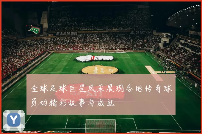 全球足球巨星风采展现各地传奇球员的精彩故事与成就