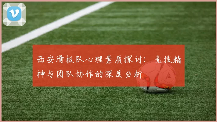 西安滑板队心理素质探讨：竞技精神与团队协作的深度分析