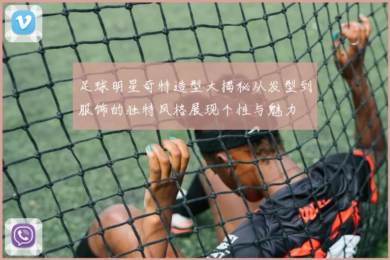 足球明星奇特造型大揭秘从发型到服饰的独特风格展现个性与魅力