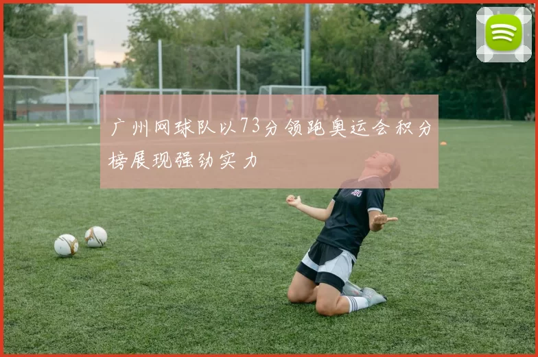 广州网球队以73分领跑奥运会积分榜展现强劲实力
