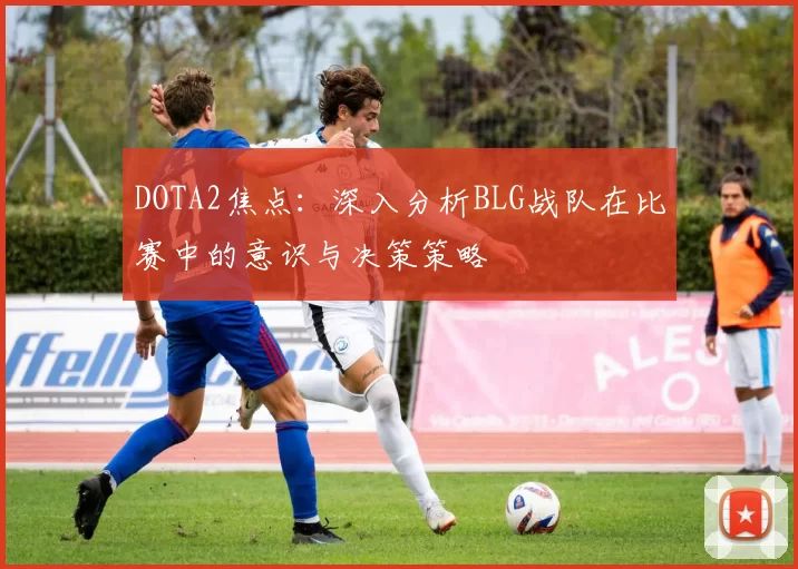 DOTA2焦点：深入分析BLG战队在比赛中的意识与决策策略