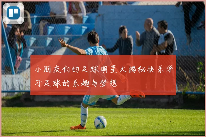 小朋友们的足球明星大揭秘快乐学习足球的乐趣与梦想